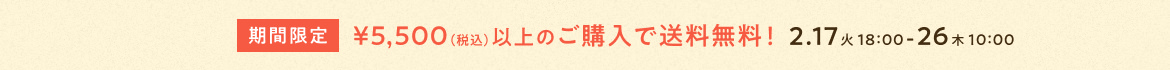 1年半ぶりの送料無料キャンペーン！税込5,500円以上のご購入で送料無料！2月18日水曜から25日水曜まで8日間限定。